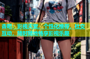 杏吧：影视天堂，个性化推荐，社交互动，随时随地畅享影视乐趣