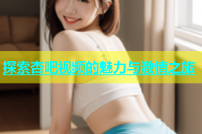 探索杏吧视频的魅力与激情之旅