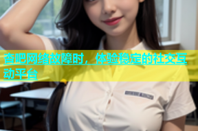 杏吧网络故障时，体验稳定的社交互动平台