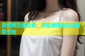 杏吧网页版登录：体验便捷的在线服务平台