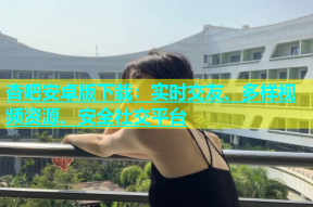 杏吧安卓版下载：实时交友、多样视频资源、安全社交平台