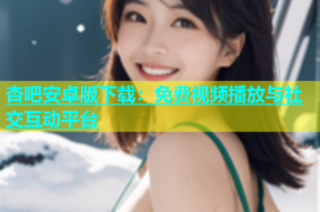 杏吧安卓版下载：免费视频播放与社交互动平台