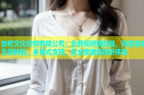 杏吧文化传媒有限公司：免费视频播放器，高清流畅无需转码，多格式支持，安全便捷的视听体验