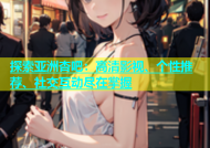 探索亚洲杏吧：高清影视、个性推荐、社交互动尽在掌握