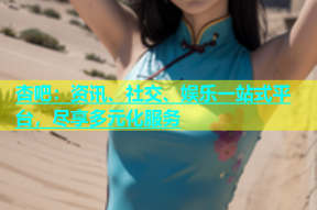 杏吧：资讯、社交、娱乐一站式平台，尽享多元化服务