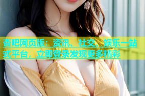 杏吧网页版：资讯、社交、娱乐一站式平台，立即登录发现更多精彩