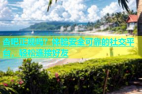 杏吧正规吗？体验安全可靠的社交平台，轻松连接好友