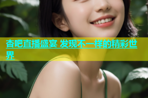 杏吧直播盛宴 发现不一样的精彩世界