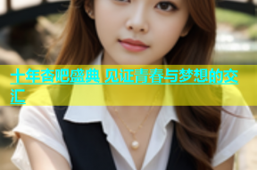 十年杏吧盛典 见证青春与梦想的交汇