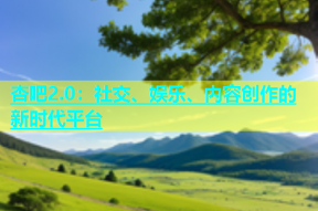 杏吧2.0：社交、娱乐、内容创作的新时代平台