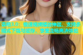 杏吧3.0：极速视频播放神器，支持多格式下载与缓存，享受流畅高清体验
