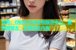 杏吧：你的社交互动和娱乐中心，发现新朋友，享受精彩内容