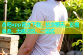 杏吧app官方下载：社交聊天、影视资源、无痕浏览，一站式