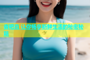 杏吧直 让你畅享新鲜生活的秘密秘籍