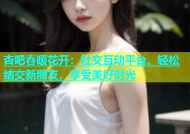 杏吧春暖花开：社交互动平台，轻松结交新朋友，享受美好时光