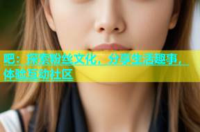 吧：探索粉丝文化，分享生活趣事，体验互动社区