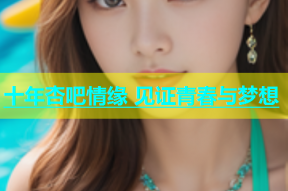十年杏吧情缘 见证青春与梦想