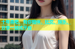十年杏吧，有你相伴，社交、娱乐、分享一站式平台