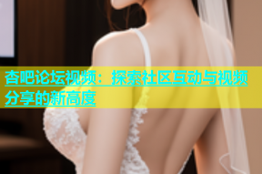 杏吧论坛视频：探索社区互动与视频分享的新高度