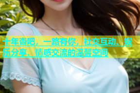 十年杏吧，一路有你，社交互动、娱乐分享、情感交流的温馨空间