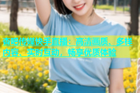杏吧传媒快手直播：高清画质、多样内容、实时互动，畅享优质体验