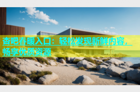 杏吧春暖入口：轻松发现新鲜内容，畅享优质资源