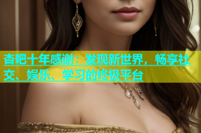 杏吧十年感谢：发现新世界，畅享社交、娱乐、学习的终极平台