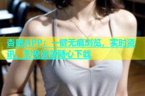 杏吧APP：一键无痕浏览，实时资讯，影视资源随心下载
