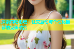 探索杏吧论坛：社交互动与个性化推荐的完美结合