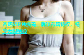 杏吧VIP兑换码，解锁专属特权，畅享无限精彩