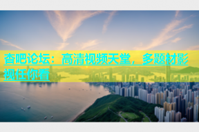 杏吧论坛：高清视频天堂，多题材影视任你看