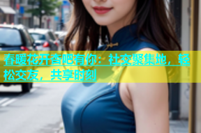 春暖花开杏吧有你：社交聚集地，轻松交友，共享时刻