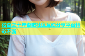 微杏之十年杏吧社区互动分享平台精彩不断