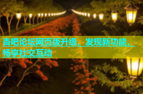 杏吧论坛网页版升级，发现新功能，畅享社交互动