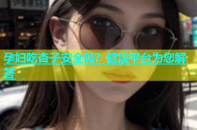 孕妇吃杏子安全吗？健康平台为您解答