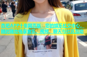 杏吧APP十年网页版：您的娱乐社交中心，随时随地畅享音乐、视频、聊天与社区互动