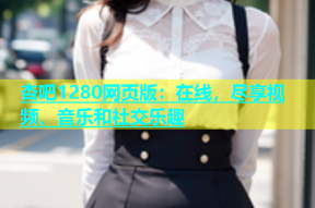 杏吧1280网页版：在线，尽享视频、音乐和社交乐趣