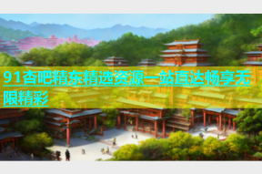 91杏吧精东精选资源一站直达畅享无限精彩