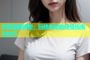杏吧宝典揭秘：玩转杏吧的终极指南与技巧