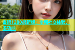 杏吧1280最新版：全新社交体验，多功能