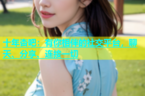 十年杏吧：有你相伴的社交平台，聊天、分享、连接一切