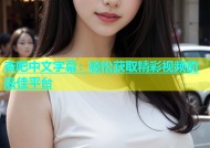杏吧中文字幕：轻松获取精彩视频的最佳平台