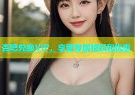 杏吧兑换VIP，享受专属特权和优惠
