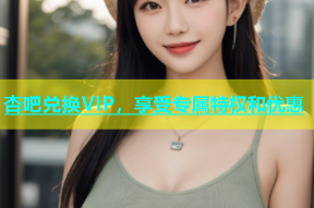 杏吧兑换VIP，享受专属特权和优惠