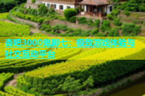 杏吧3000鬼脚七：极致游戏体验与社交互动平台