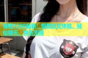 杏吧1280最新：极致社交体验，轻松聊天、娱乐无限