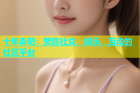 十年杏吧：聚焦社交、娱乐、互动的社区平台