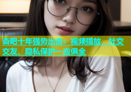 杏吧十年强势出击：视频播放、社交交友、隐私保护一应俱全
