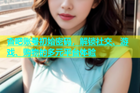杏吧账号初始密码，解锁社交、游戏、购物的多元平台体验