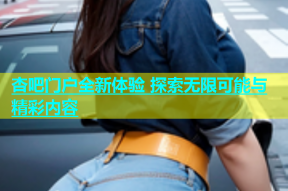 杏吧门户全新体验 探索无限可能与精彩内容